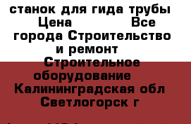 станок для гида трубы  › Цена ­ 30 000 - Все города Строительство и ремонт » Строительное оборудование   . Калининградская обл.,Светлогорск г.